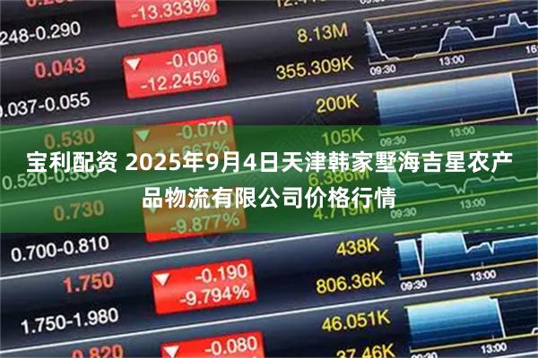 宝利配资 2025年9月4日天津韩家墅海吉星农产品物流有限公司价格行情