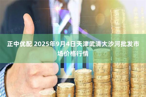 正中优配 2025年9月4日天津武清大沙河批发市场价格行情