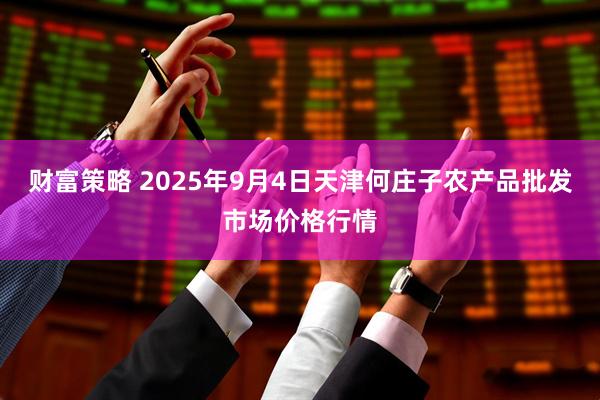 财富策略 2025年9月4日天津何庄子农产品批发市场价格行情