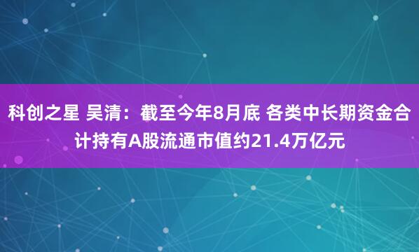 科创之星 吴清：截至今年8月底 各类中长期资金合计持有A股流通市值约21.4万亿元