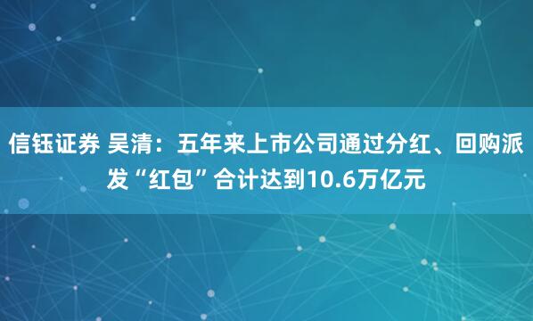 信钰证券 吴清：五年来上市公司通过分红、回购派发“红包”合计达到10.6万亿元
