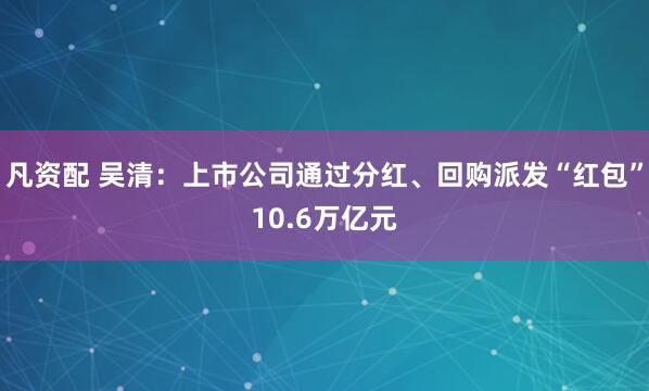 凡资配 吴清：上市公司通过分红、回购派发“红包”10.6万亿元