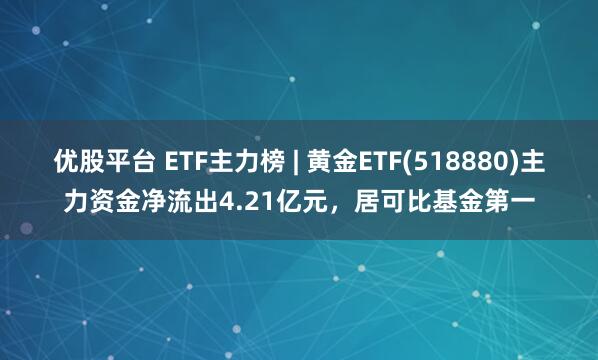 优股平台 ETF主力榜 | 黄金ETF(518880)主力资金净流出4.21亿元，居可比基金第一