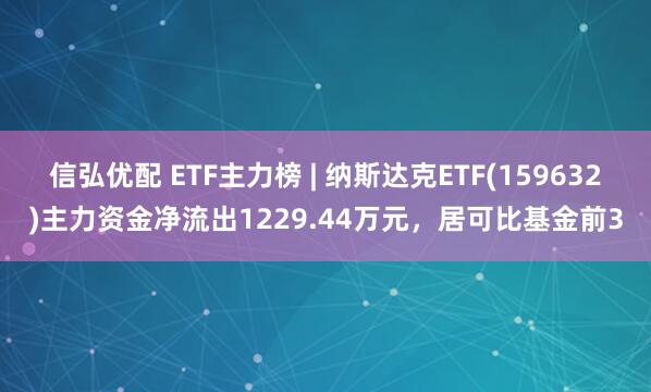 信弘优配 ETF主力榜 | 纳斯达克ETF(159632)主力资金净流出1229.44万元，居可比基金前3