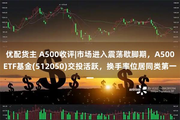 优配货主 A500收评|市场进入震荡歇脚期,A500ETF基金(512050)交投活跃,换手率位居同类第一