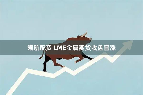 领航配资 LME金属期货收盘普涨