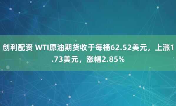 创利配资 WTI原油期货收于每桶62.52美元，上涨1.73美元，涨幅2.85%