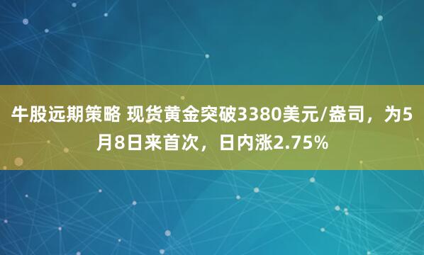 牛股远期策略 现货黄金突破3380美元/盎司，为5月8日来首次，日内涨2.75%