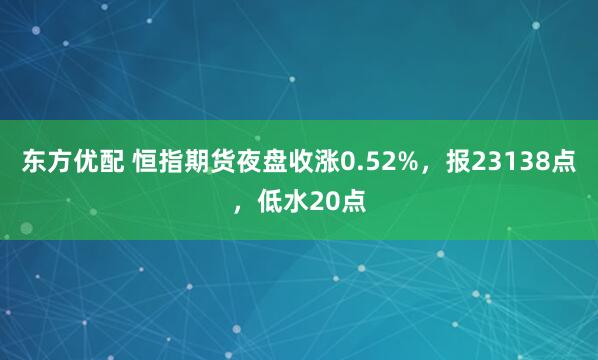 东方优配 恒指期货夜盘收涨0.52%，报23138点，低水20点