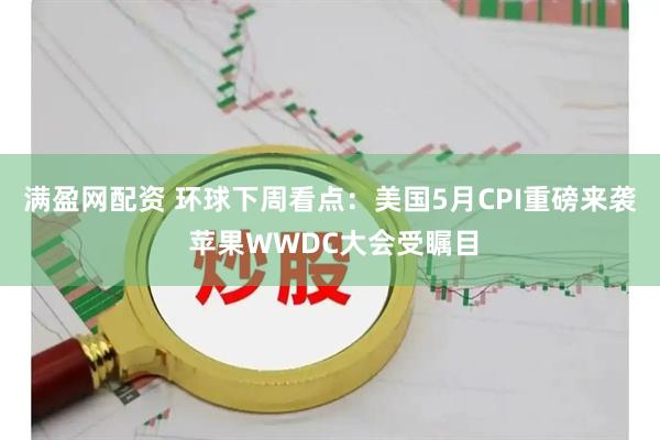 满盈网配资 环球下周看点:美国5月CPI重磅来袭 苹果WWDC大会受瞩目