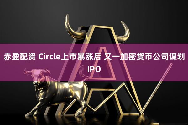 赤盈配资 Circle上市暴涨后 又一加密货币公司谋划IPO