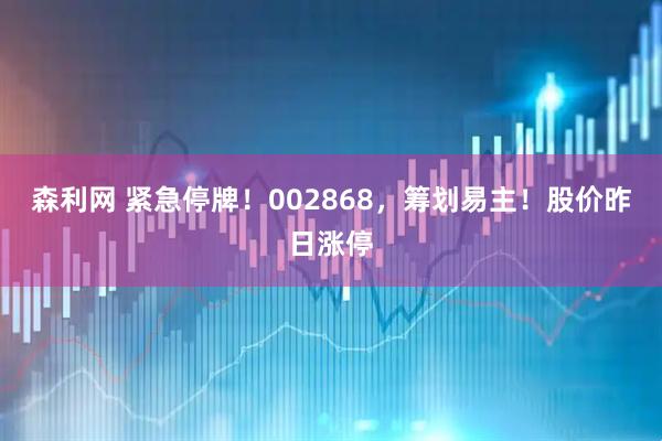 森利网 紧急停牌!002868,筹划易主!股价昨日涨停