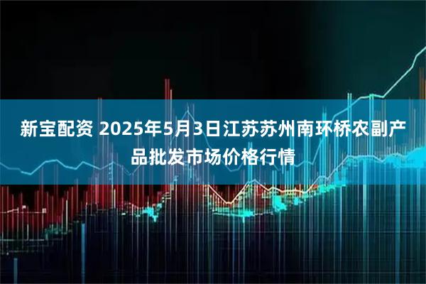 新宝配资 2025年5月3日江苏苏州南环桥农副产品批发市场价格行情