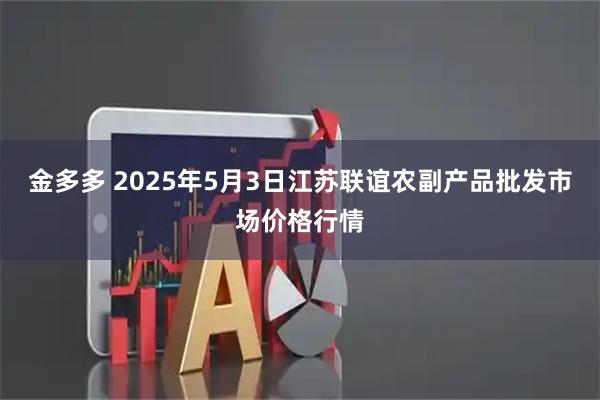 金多多 2025年5月3日江苏联谊农副产品批发市场价格行情