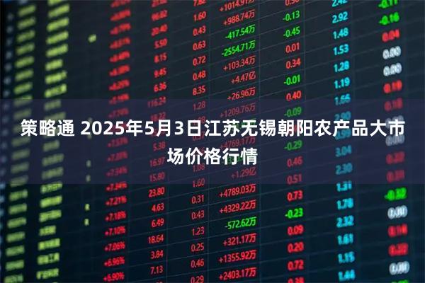 策略通 2025年5月3日江苏无锡朝阳农产品大市场价格行情