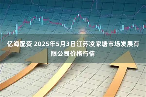 亿海配资 2025年5月3日江苏凌家塘市场发展有限公司价格行情