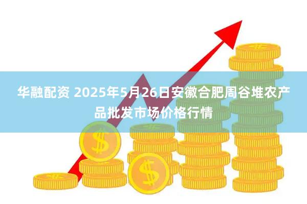 华融配资 2025年5月26日安徽合肥周谷堆农产品批发市场价格行情