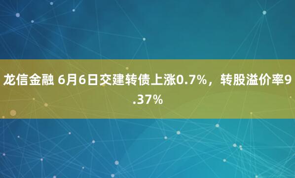 龙信金融 6月6日交建转债上涨0.7%,转股溢价率9.37%