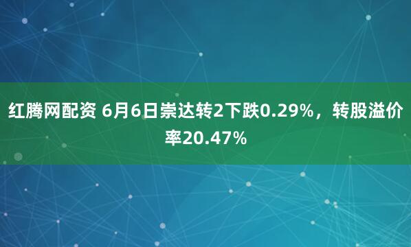 红腾网配资 6月6日崇达转2下跌0.29%,转股溢价率20.47%