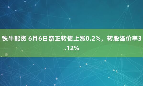 铁牛配资 6月6日奇正转债上涨0.2%,转股溢价率3.12%