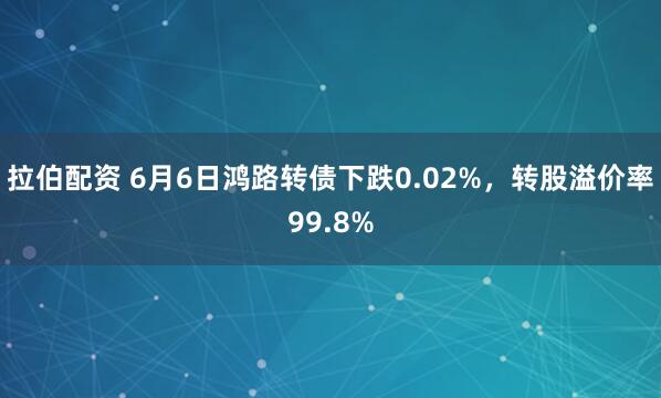 拉伯配资 6月6日鸿路转债下跌0.02%,转股溢价率99.8%