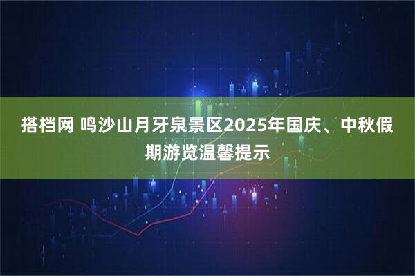 搭档网 鸣沙山月牙泉景区2025年国庆、中秋假期游览温馨提示