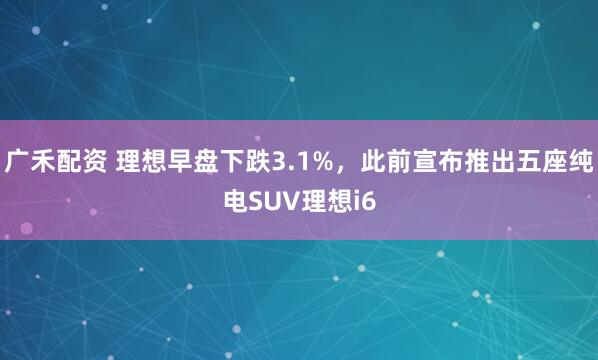 广禾配资 理想早盘下跌3.1%，此前宣布推出五座纯电SUV理想i6