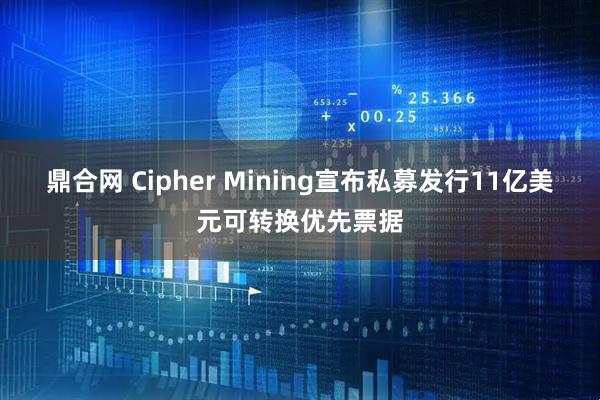 鼎合网 Cipher Mining宣布私募发行11亿美元可转换优先票据