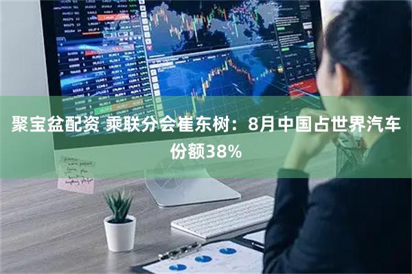 聚宝盆配资 乘联分会崔东树:8月中国占世界汽车份额38%