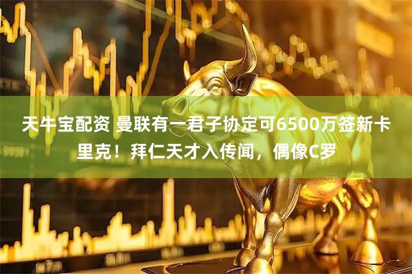 天牛宝配资 曼联有一君子协定可6500万签新卡里克!拜仁天才入传闻,偶像C罗