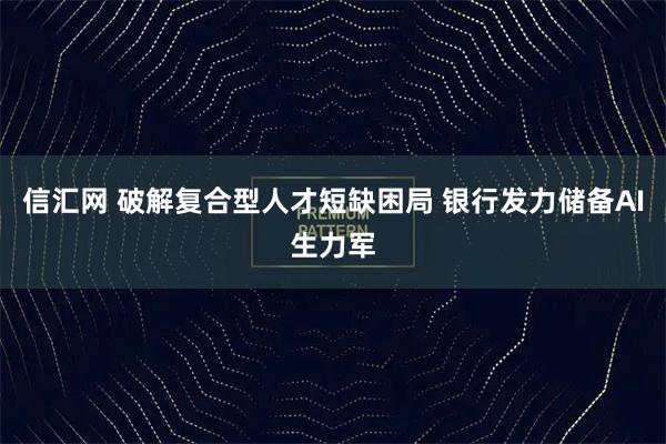 信汇网 破解复合型人才短缺困局 银行发力储备AI生力军