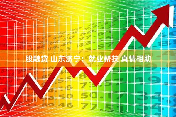 股融贷 山东济宁:就业帮扶 真情相助