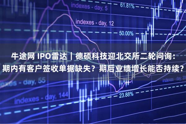 牛途网 IPO雷达|德硕科技迎北交所二轮问询:期内有客户签收单据缺失?期后业绩增长能否持续?