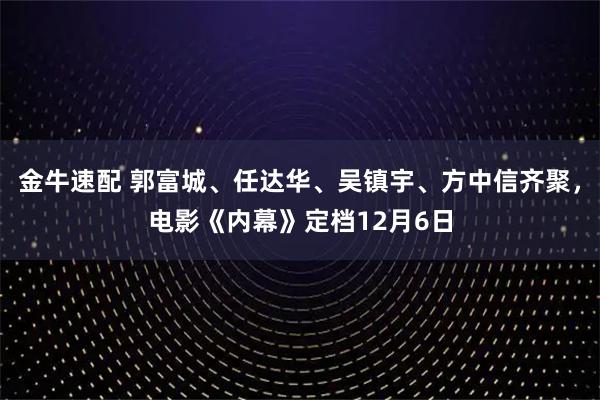 金牛速配 郭富城、任达华、吴镇宇、方中信齐聚,电影《内幕》定档12月6日