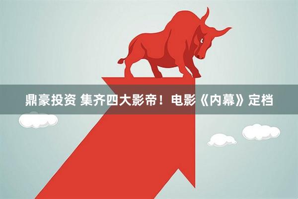 鼎豪投资 集齐四大影帝！电影《内幕》定档