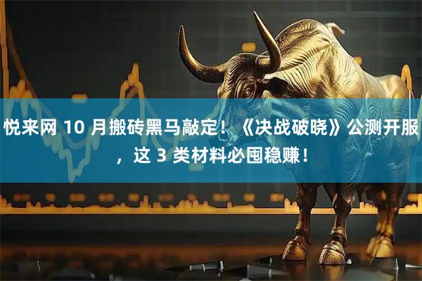 悦来网 10 月搬砖黑马敲定!《决战破晓》公测开服,这 3 类材料必囤稳赚!
