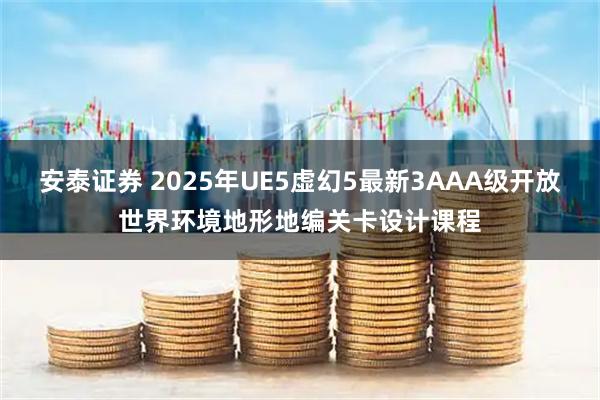 安泰证券 2025年UE5虚幻5最新3AAA级开放世界环境地形地编关卡设计课程