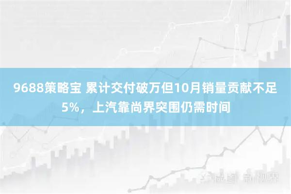 9688策略宝 累计交付破万但10月销量贡献不足5%,上汽靠尚界突围仍需时间